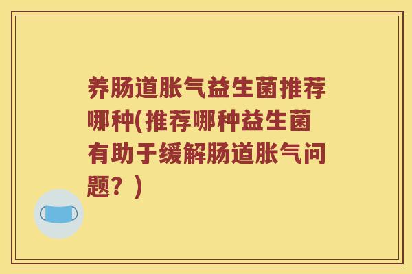 养肠道胀气益生菌推荐哪种(推荐哪种益生菌有助于缓解肠道胀气问题？)