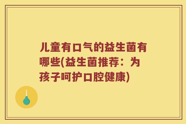 儿童有口气的益生菌有哪些(益生菌推荐：为孩子呵护口腔健康)