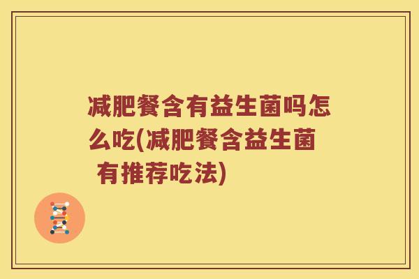 减肥餐含有益生菌吗怎么吃(减肥餐含益生菌 有推荐吃法)