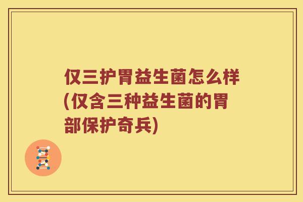仅三护胃益生菌怎么样(仅含三种益生菌的胃部保护奇兵)