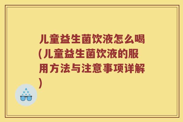 儿童益生菌饮液怎么喝(儿童益生菌饮液的服用方法与注意事项详解) 儿童益生菌饮液怎么喝(儿童益生菌饮液的服用方法与注意事项详解)
