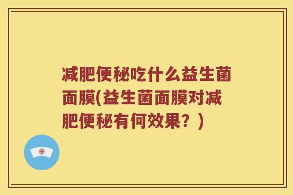 减肥便秘吃什么益生菌面膜(益生菌面膜对减肥便秘有何效果？)