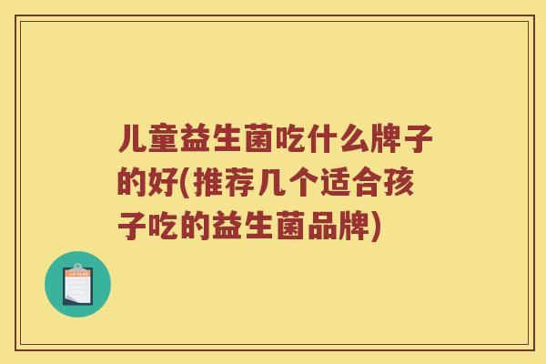 儿童益生菌吃什么牌子的好(推荐几个适合孩子吃的益生菌品牌) 儿童益生菌吃什么牌子的好(推荐几个适合孩子吃的益生菌品牌)