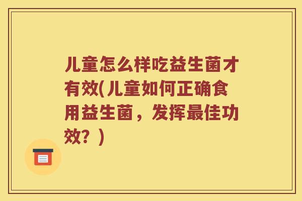 儿童怎么样吃益生菌才有效(儿童如何正确食用益生菌,发挥佳功效?) 儿童怎么样吃益生菌才有效(儿童如何正确食用益生菌,发挥佳功效?)