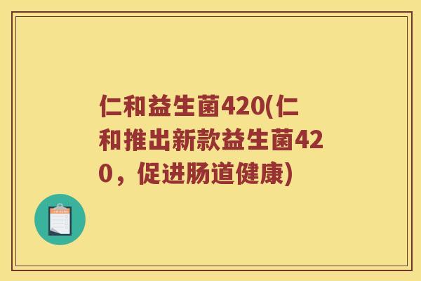 仁和益生菌420(仁和推出新款益生菌420,促进肠道健康) 仁和益生菌420(仁和推出新款益生菌420,促进肠道健康)