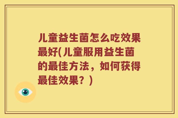 儿童益生菌怎么吃效果最好(儿童服用益生菌的最佳方法，如何获得最佳效果？)