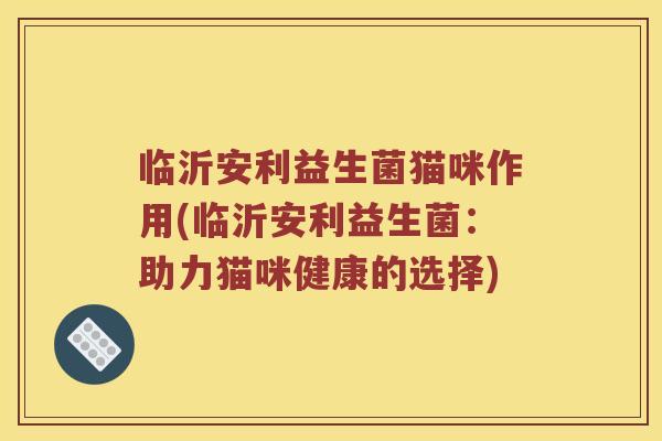 临沂安利益生菌猫咪作用(临沂安利益生菌：助力猫咪健康的选择)