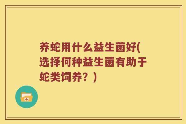 养蛇用什么益生菌好(选择何种益生菌有助于蛇类饲养？)