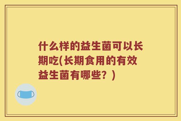 什么样的益生菌可以长期吃(长期食用的有效益生菌有哪些？)