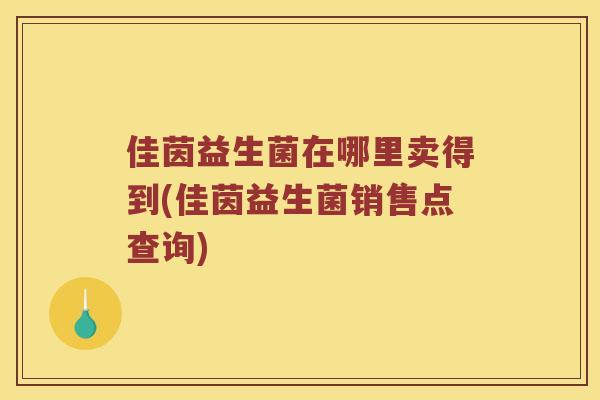 佳茵益生菌在哪里卖得到(佳茵益生菌销售点查询)