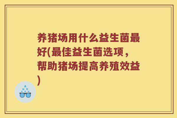 养猪场用什么益生菌好(佳益生菌选项,帮助猪场提高养殖效益) 养猪场用什么益生菌好(佳益生菌选项,帮助猪场提高养殖效益)