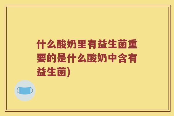 什么酸奶里有益生菌重要的是什么酸奶中含有益生菌)