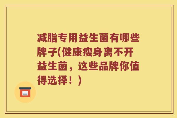 减脂专用益生菌有哪些牌子(健康瘦身离不开益生菌，这些品牌你值得选择！)