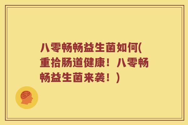 八零畅畅益生菌如何(重拾肠道健康！八零畅畅益生菌来袭！)