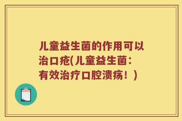 儿童益生菌的作用可以治口疮(儿童益生菌：有效治疗口腔溃疡！)