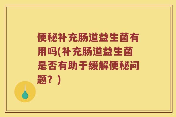 便秘补充肠道益生菌有用吗(补充肠道益生菌是否有助于缓解便秘问题？)