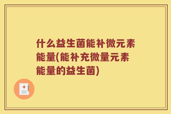 什么益生菌能补微元素能量(能补充微量元素能量的益生菌)