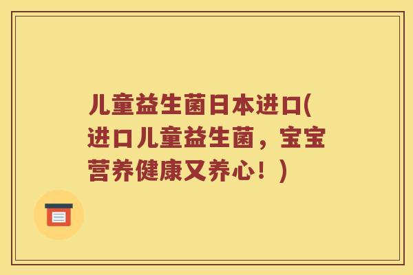 儿童益生菌日本进口(进口儿童益生菌，宝宝营养健康又养心！)