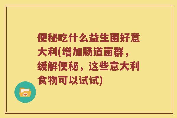 便秘吃什么益生菌好意大利(增加肠道菌群，缓解便秘，这些意大利食物可以试试)