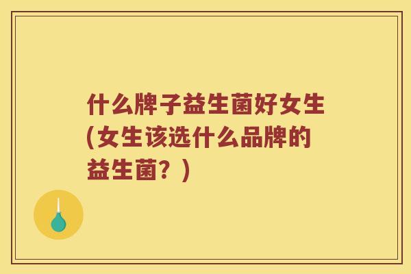 什么牌子益生菌好女生(女生该选什么品牌的益生菌？)