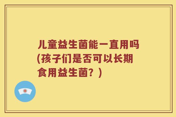儿童益生菌能一直用吗(孩子们是否可以长期食用益生菌？)