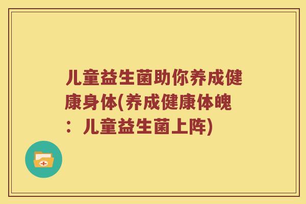 儿童益生菌助你养成健康身体(养成健康体魄：儿童益生菌上阵)