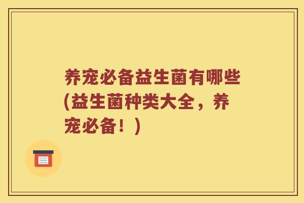 养宠必备益生菌有哪些(益生菌种类大全，养宠必备！)