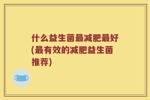 什么益生菌最减肥最好(最有效的减肥益生菌推荐)