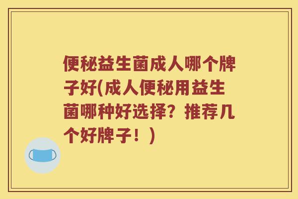 便秘益生菌成人哪个牌子好(成人便秘用益生菌哪种好选择？推荐几个好牌子！)