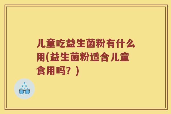 儿童吃益生菌粉有什么用(益生菌粉适合儿童食用吗？)