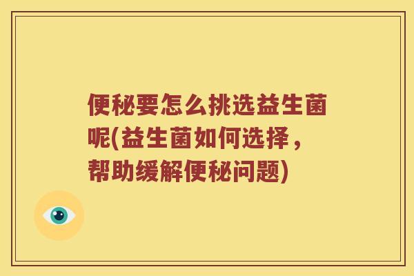 便秘要怎么挑选益生菌呢(益生菌如何选择，帮助缓解便秘问题)