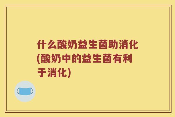 什么酸奶益生菌助消化(酸奶中的益生菌有利于消化)