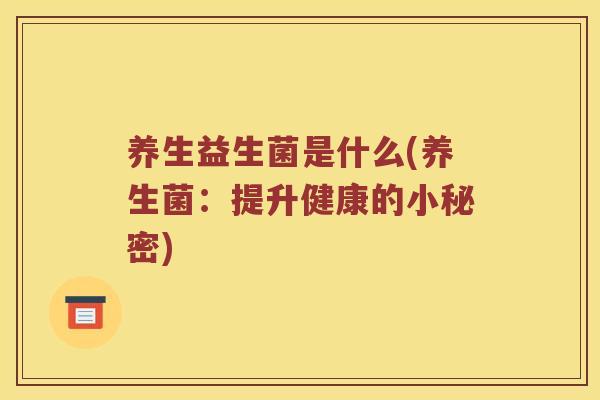 养生益生菌是什么(养生菌:提升健康的小秘密) 养生益生菌是什么(养生菌:提升健康的小秘密)