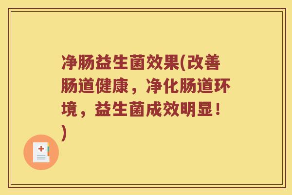 净肠益生菌效果(改善肠道健康，净化肠道环境，益生菌成效明显！)