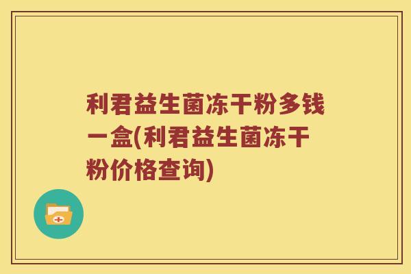 利君益生菌冻干粉多钱一盒(利君益生菌冻干粉价格查询)