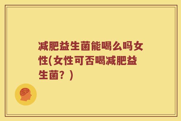 减肥益生菌能喝么吗女性(女性可否喝减肥益生菌？)