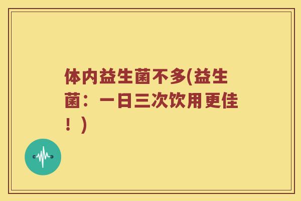 体内益生菌不多(益生菌：一日三次饮用更佳！)