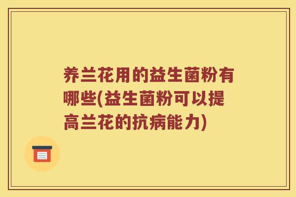 养兰花用的益生菌粉有哪些(益生菌粉可以提高兰花的抗病能力)
