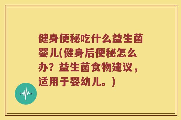 健身便秘吃什么益生菌婴儿(健身后便秘怎么办？益生菌食物建议，适用于婴幼儿。)