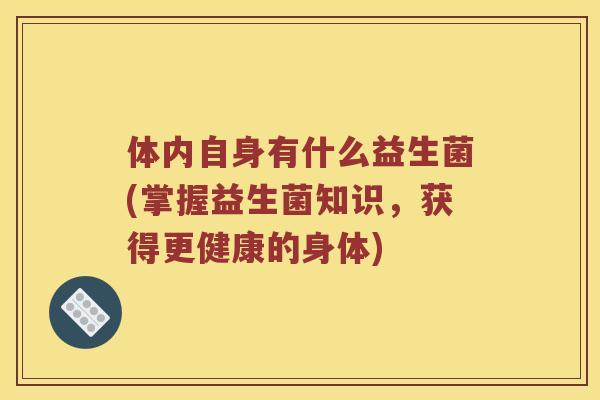 体内自身有什么益生菌(掌握益生菌知识，获得更健康的身体)