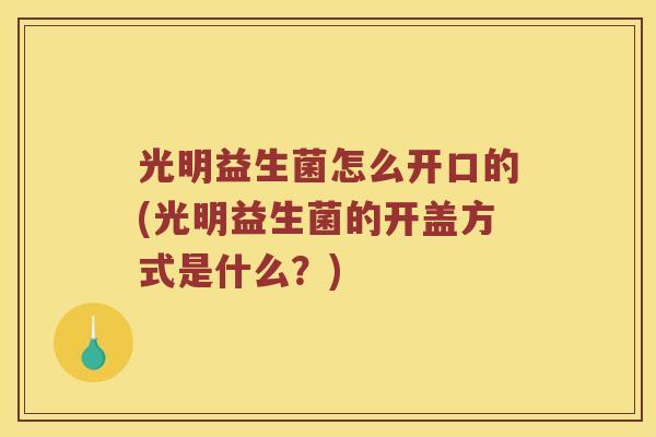 光明益生菌怎么开口的(光明益生菌的开盖方式是什么？)