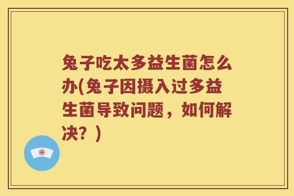 兔子吃太多益生菌怎么办(兔子因摄入过多益生菌导致问题，如何解决？)