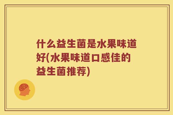 什么益生菌是水果味道好(水果味道口感佳的益生菌推荐) 什么益生菌是水果味道好(水果味道口感佳的益生菌推荐)