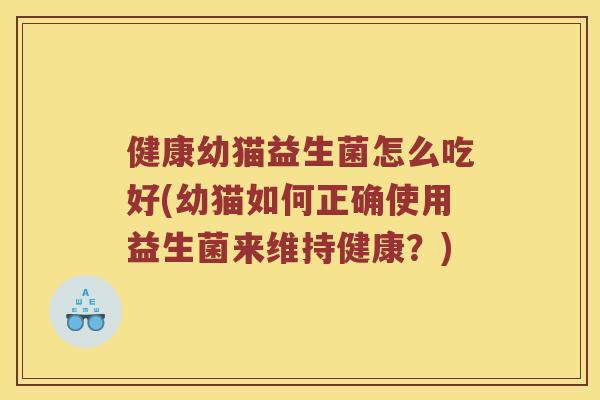 健康幼猫益生菌怎么吃好(幼猫如何正确使用益生菌来维持健康？)
