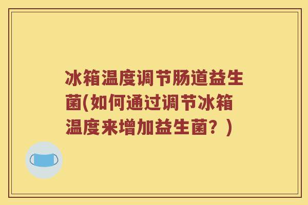 冰箱温度调节肠道益生菌(如何通过调节冰箱温度来增加益生菌？)
