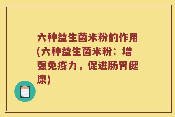 六种益生菌米粉的作用(六种益生菌米粉：增强免疫力，促进肠胃健康)