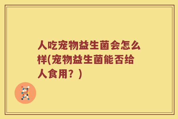 人吃宠物益生菌会怎么样(宠物益生菌能否给人食用？)