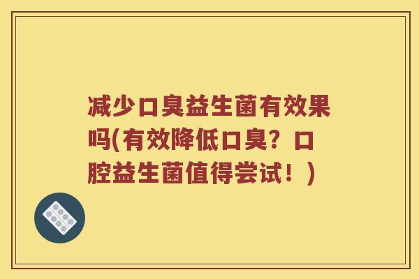 减少口臭益生菌有效果吗(有效降低口臭？口腔益生菌值得尝试！)