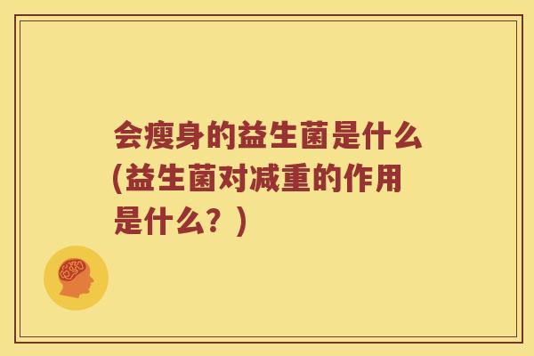 会瘦身的益生菌是什么(益生菌对减重的作用是什么?) 会瘦身的益生菌是什么(益生菌对减重的作用是什么?)