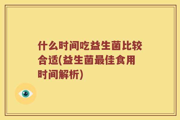 什么时间吃益生菌比较合适(益生菌最佳食用时间解析)